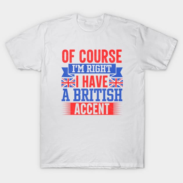 Of Course I'm Right I Have A British Accent T-Shirt by TheDesignDepot